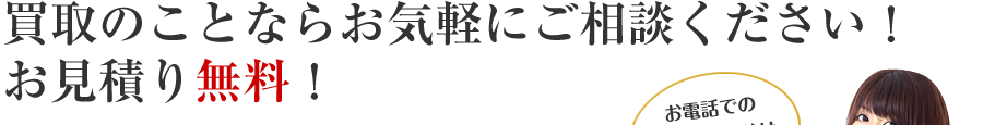 お見積無料！買取のことならお気軽にご相談ください！